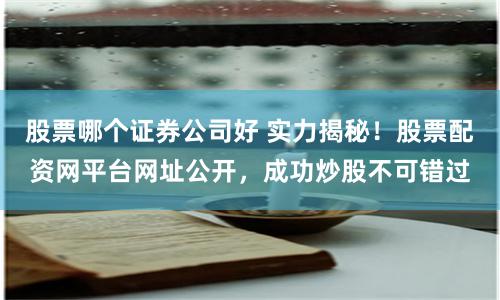 股票哪个证券公司好 实力揭秘！股票配资网平台网址公开，成功炒股不可错过