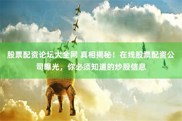 股票配资论坛大全网 真相揭秘！在线股票配资公司曝光，你必须知道的炒股信息