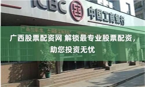 广西股票配资网 解锁最专业股票配资，助您投资无忧