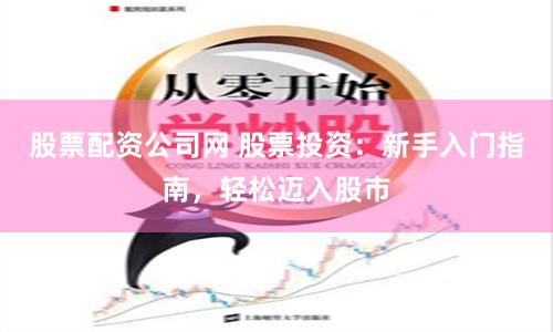 股票配资公司网 股票投资：新手入门指南，轻松迈入股市