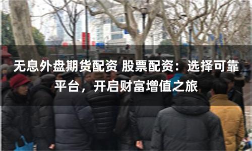 无息外盘期货配资 股票配资：选择可靠平台，开启财富增值之旅