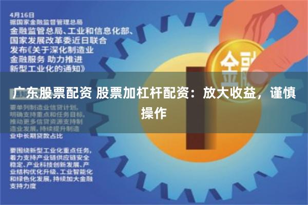 广东股票配资 股票加杠杆配资：放大收益，谨慎操作