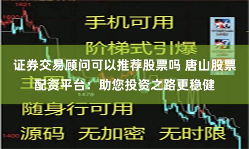 证券交易顾问可以推荐股票吗 唐山股票配资平台：助您投资之路更稳健