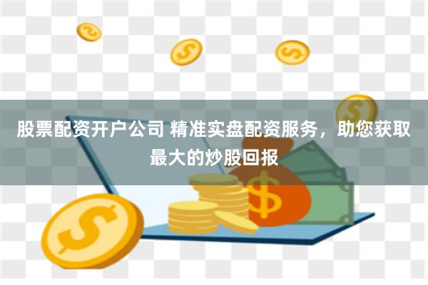 股票配资开户公司 精准实盘配资服务，助您获取最大的炒股回报