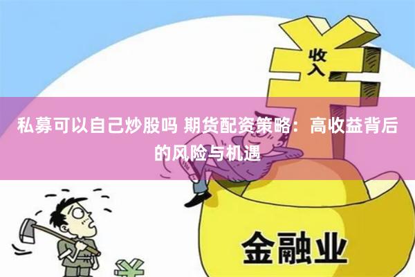 私募可以自己炒股吗 期货配资策略：高收益背后的风险与机遇