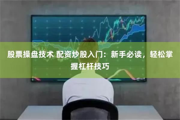 股票操盘技术 配资炒股入门：新手必读，轻松掌握杠杆技巧