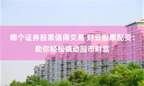 哪个证券股票值得交易 财云股票配资：助你轻松撬动股市财富