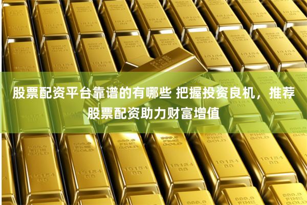 股票配资平台靠谱的有哪些 把握投资良机，推荐股票配资助力财富增值