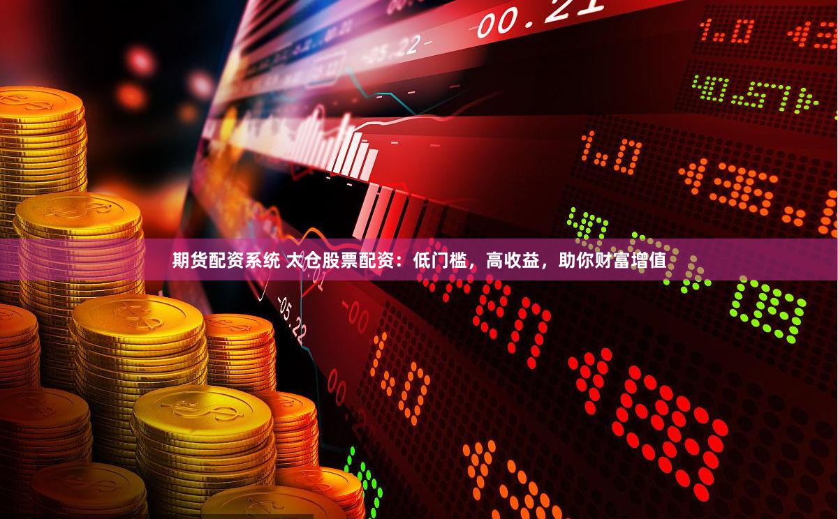 期货配资系统 太仓股票配资：低门槛，高收益，助你财富增值