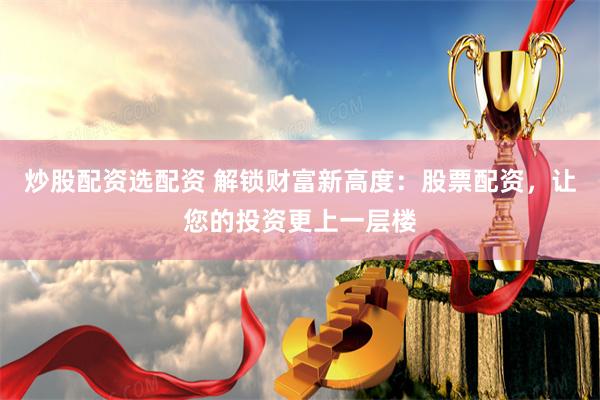 炒股配资选配资 解锁财富新高度：股票配资，让您的投资更上一层楼