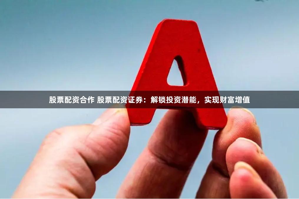 股票配资合作 股票配资证券：解锁投资潜能，实现财富增值