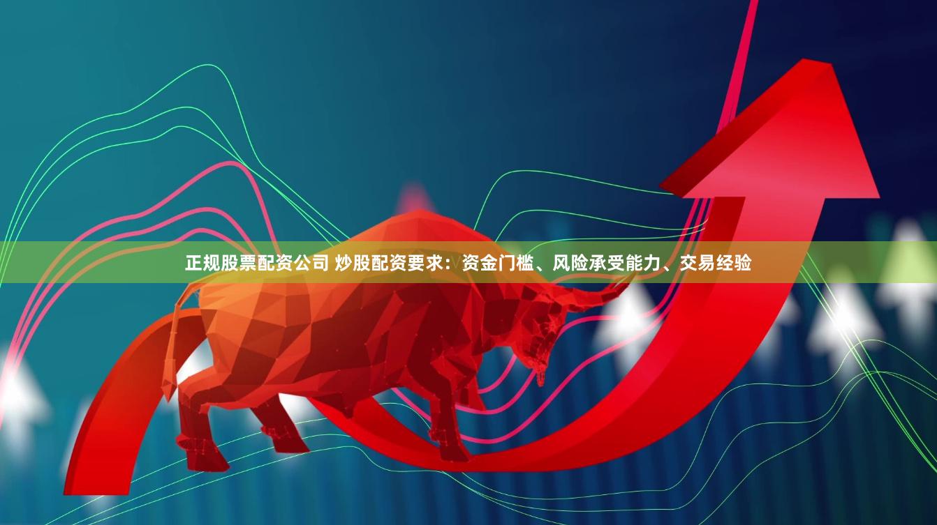 正规股票配资公司 炒股配资要求：资金门槛、风险承受能力、交易经验