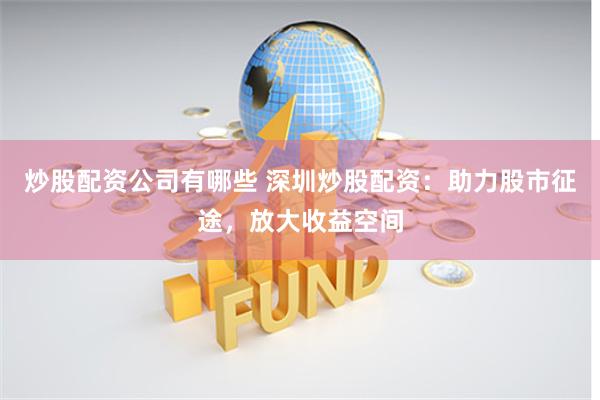 炒股配资公司有哪些 深圳炒股配资：助力股市征途，放大收益空间