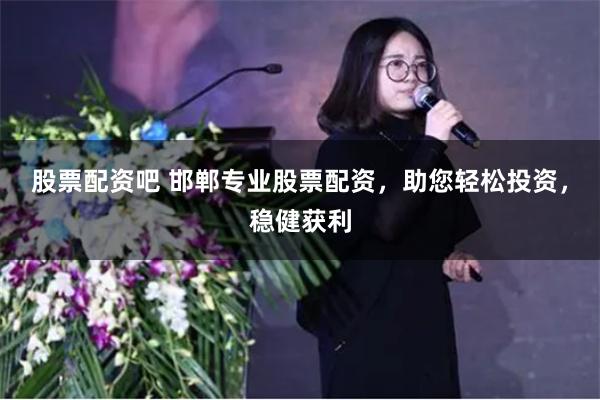 股票配资吧 邯郸专业股票配资，助您轻松投资，稳健获利