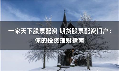 一家天下股票配资 期货股票配资门户：你的投资理财指南