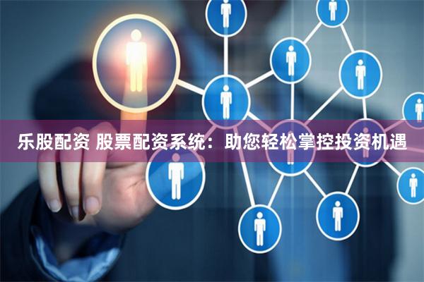 乐股配资 股票配资系统：助您轻松掌控投资机遇