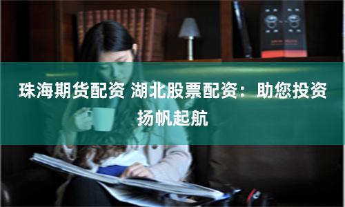 珠海期货配资 湖北股票配资：助您投资扬帆起航