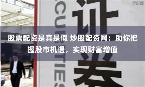 股票配资是真是假 炒股配资网：助你把握股市机遇，实现财富增值