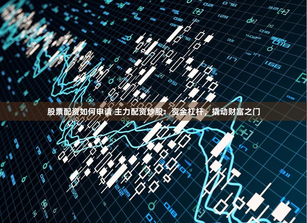 股票配资如何申请 主力配资炒股：资金杠杆，撬动财富之门