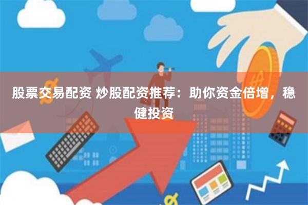 股票交易配资 炒股配资推荐：助你资金倍增，稳健投资