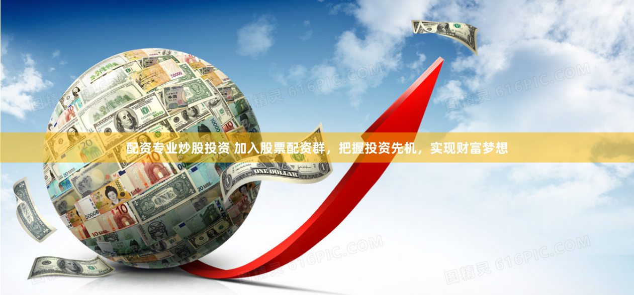 配资专业炒股投资 加入股票配资群，把握投资先机，实现财富梦想