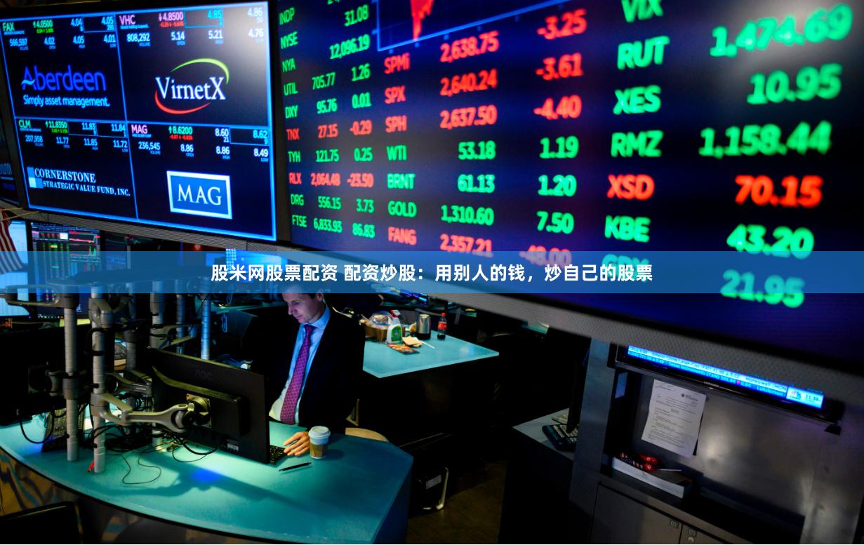 股米网股票配资 配资炒股：用别人的钱，炒自己的股票