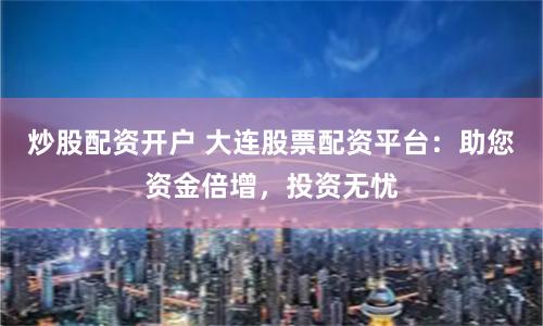 炒股配资开户 大连股票配资平台：助您资金倍增，投资无忧