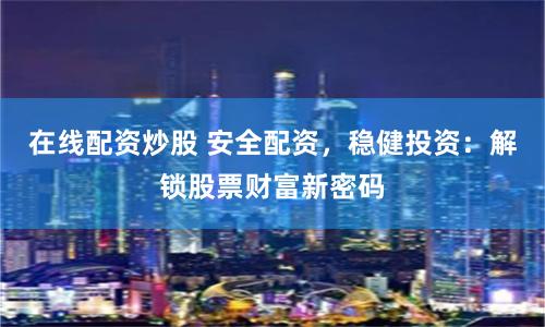 在线配资炒股 安全配资，稳健投资：解锁股票财富新密码