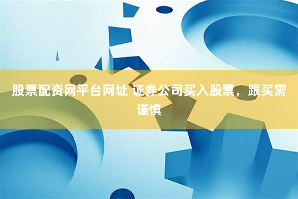 股票配资网平台网址 证券公司买入股票，跟买需谨慎