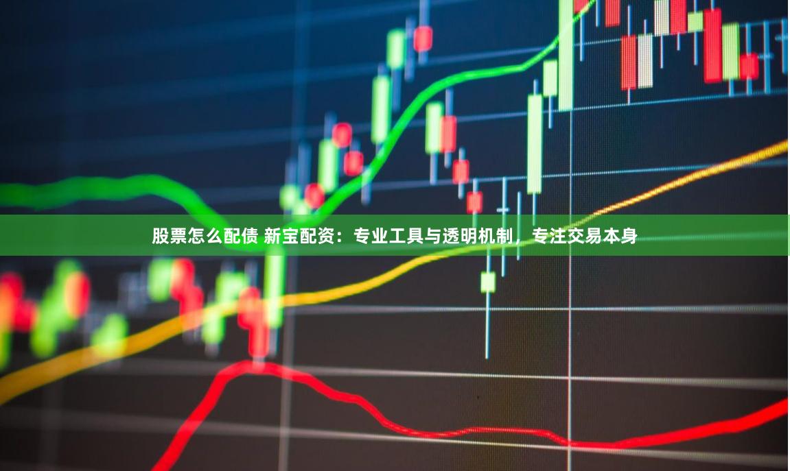 股票怎么配债 新宝配资：专业工具与透明机制，专注交易本身