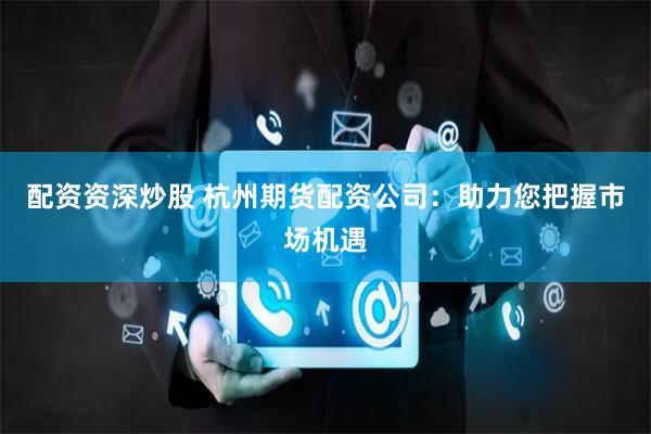 配资资深炒股 杭州期货配资公司：助力您把握市场机遇