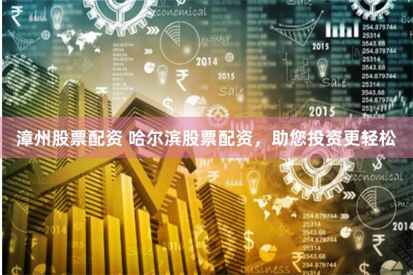 漳州股票配资 哈尔滨股票配资，助您投资更轻松