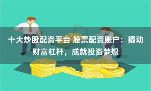 十大炒股配资平台 股票配资账户：撬动财富杠杆，成就投资梦想