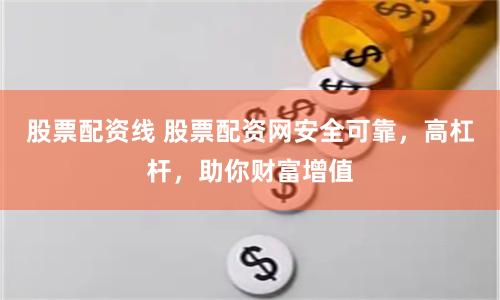 股票配资线 股票配资网安全可靠，高杠杆，助你财富增值