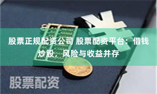 股票正规配资公司 股票配资平台：借钱炒股，风险与收益并存