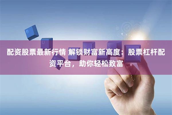 配资股票最新行情 解锁财富新高度：股票杠杆配资平台，助你轻松致富