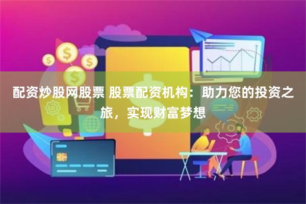 配资炒股网股票 股票配资机构：助力您的投资之旅，实现财富梦想