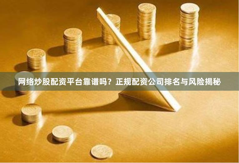 网络炒股配资平台靠谱吗？正规配资公司排名与风险揭秘