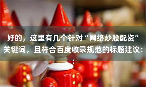 好的，这里有几个针对“网络炒股配资”关键词，且符合百度收录规范的标题建议：