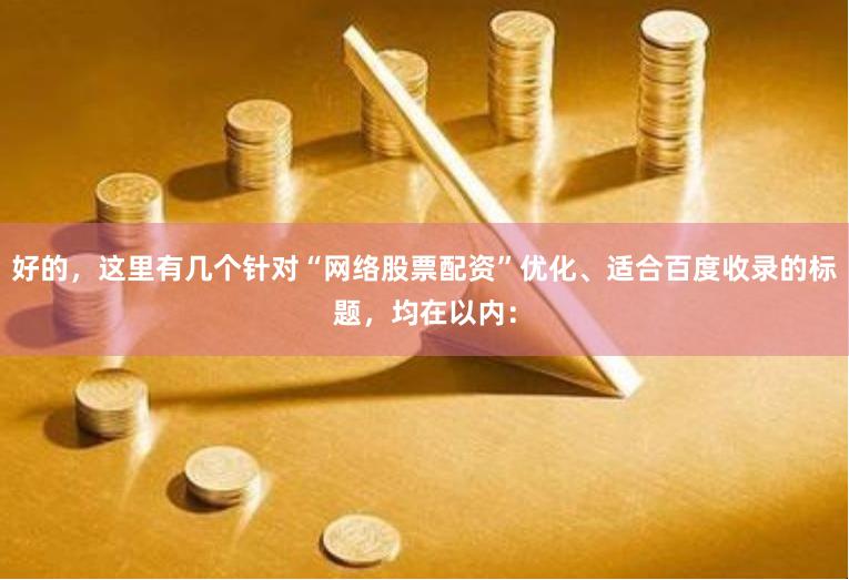 好的，这里有几个针对“网络股票配资”优化、适合百度收录的标题，均在以内：