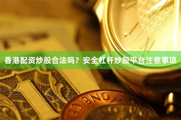 香港配资炒股合法吗？安全杠杆炒股平台注意事项
