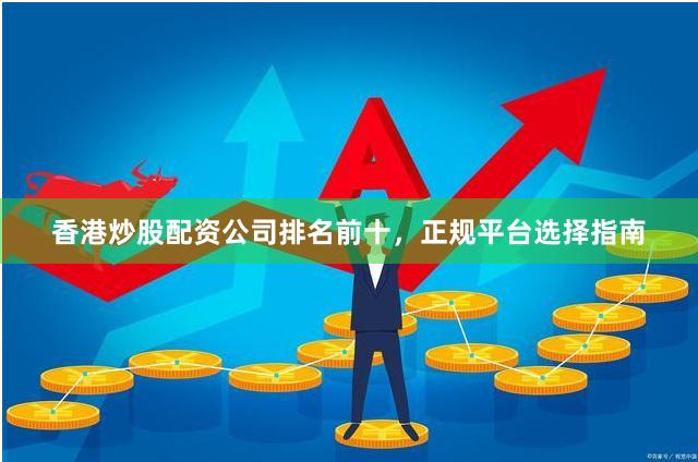 香港炒股配资公司排名前十，正规平台选择指南