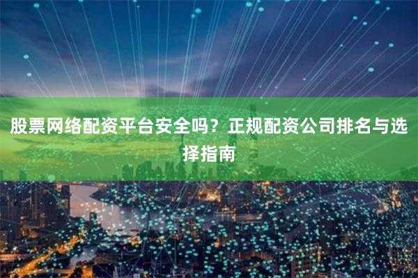 股票网络配资平台安全吗？正规配资公司排名与选择指南