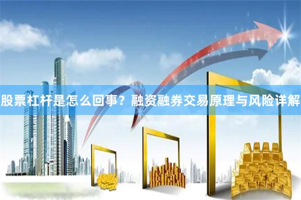 股票杠杆是怎么回事？融资融券交易原理与风险详解