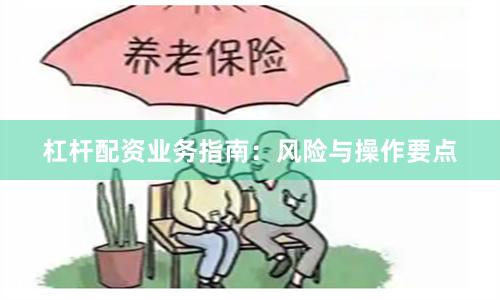 杠杆配资业务指南：风险与操作要点