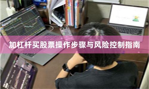 加杠杆买股票操作步骤与风险控制指南