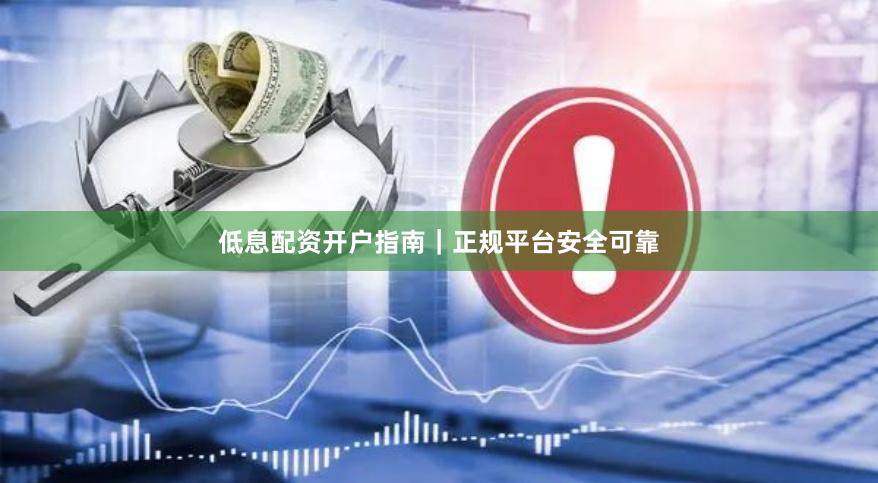 低息配资开户指南｜正规平台安全可靠